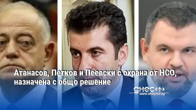 Атанасов, Петков и Пеевски с охрана от НСО, назначена с общо решение