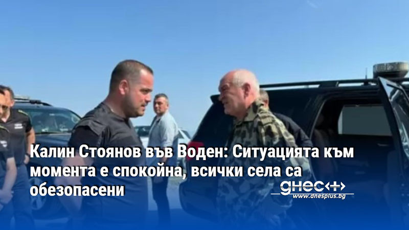 Калин Стоянов във Воден: Ситуацията към момента е спокойна, всички села са обезопасени