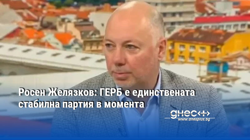 Росен Желязков: ГЕРБ е единствената стабилна партия в момента