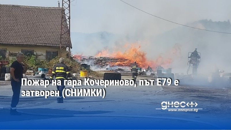 Пожар на гара Кочериново, път Е79 е затворен (СНИМКИ)