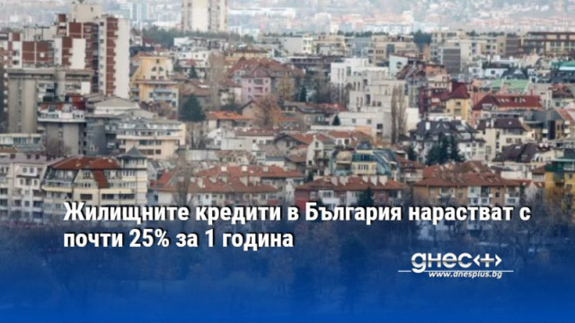 Жилищните кредити в България нарастват с почти 25% за 1 година