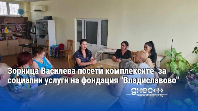 Зорница Василева посети комплексите  за социални услуги на фондация "Владиславово"