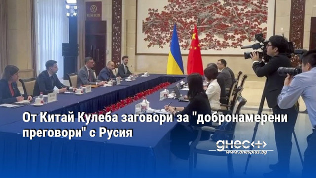 От Китай Кулеба заговори за "добронамерени преговори" с Русия