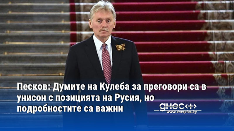 Песков: Думите на Кулеба за преговори са в унисон с позицията на Русия, но подробностите са важни