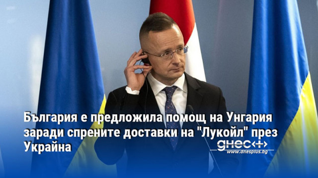 България е предложила помощ на Унгария заради спрените доставки на "Лукойл" през Украйна
