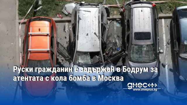 Руски гражданин e задържан в Бодрум за атентата с кола бомба в Москва