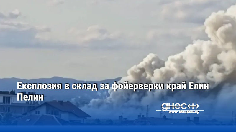 Експлозия в склад за фойерверки край Елин Пелин