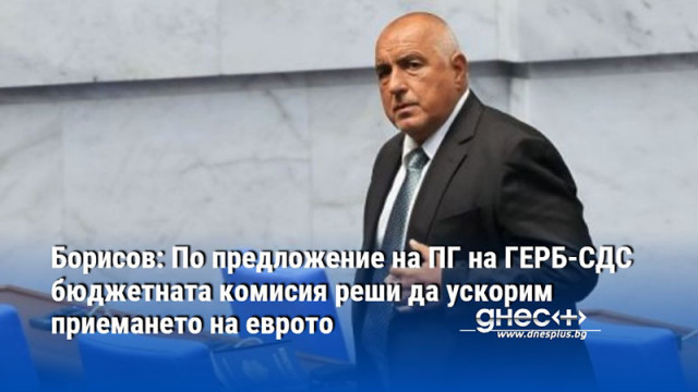 Борисов: По предложение на ПГ на ГЕРБ-СДС бюджетната комисия реши да ускорим приемането на еврото