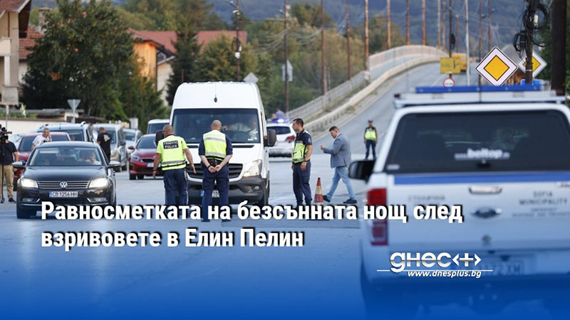 Равносметката на безсънната нощ след взривовете в Елин Пелин