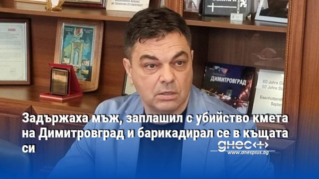 Задържаха мъж, заплашил с убийство кмета на Димитровград и барикадирал се в къщата си
