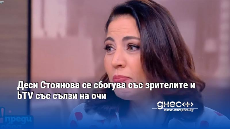 Деси Стоянова се сбогува със зрителите и bTV със сълзи на очи