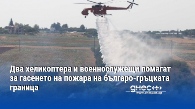 Два хеликоптера и военнослужещи помагат за гасенето на пожара на българо-гръцката граница