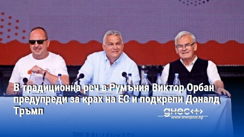 В традиционна реч в Румъния Виктор Орбан предупреди за крах на ЕС и подкрепи Доналд Тръмп