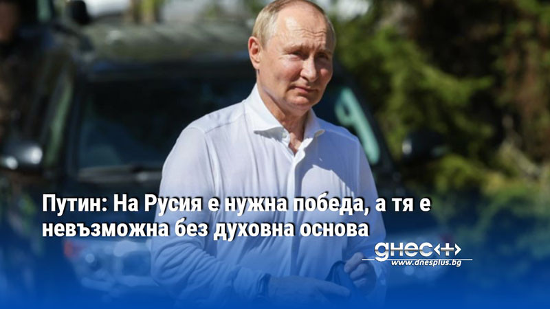 Путин: На Русия е нужна победа, а тя е невъзможна без духовна основа