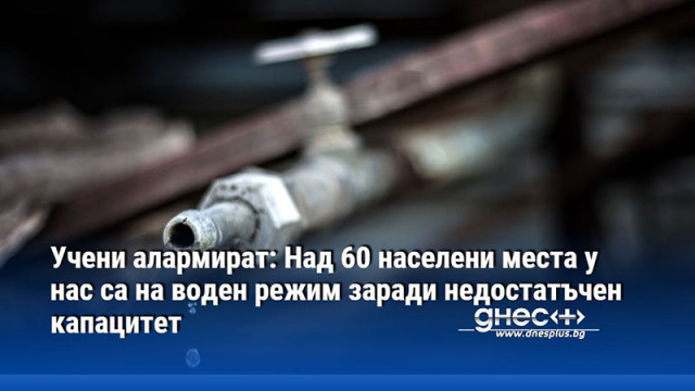 Учени алармират: Над 60 населени места у нас са на воден режим заради недостатъчен капацитет