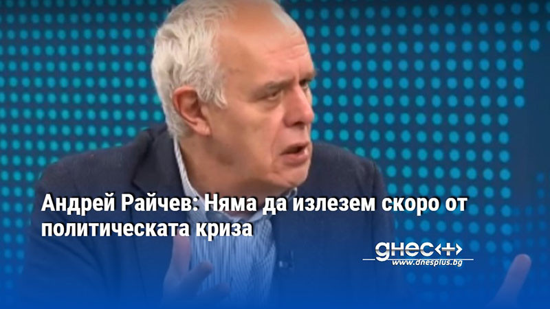 Андрей Райчев: Няма да излезем скоро от политическата криза