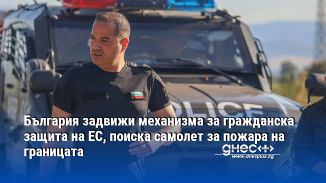 България задвижи механизма за гражданска защита на ЕС, поиска самолет за пожара на границата