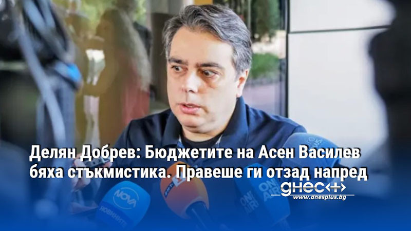 Делян Добрев: Бюджетите на Асен Василев бяха стъкмистика. Правеше ги отзад напред