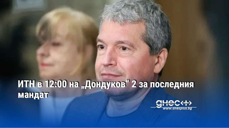 ИТН в 12:00 на „Дондуков“ 2 за последния мандат