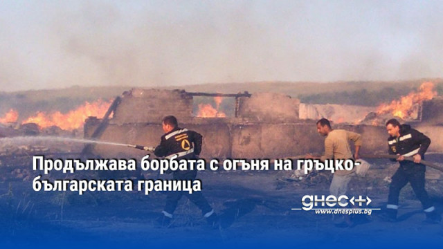 Продължава борбата с огъня на гръцко-българската граница