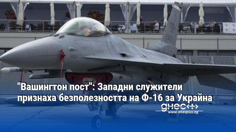 "Вашингтон пост": Западни служители признаха безполезността на Ф-16 за Украйна