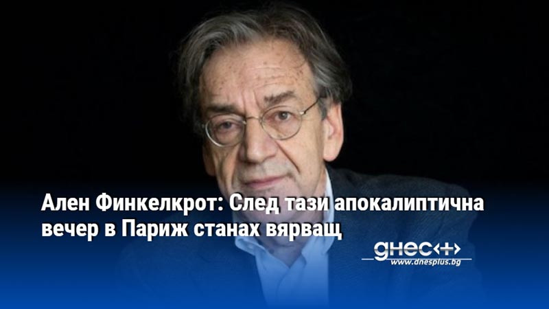 Ален Финкелкрот: След тази апокалиптична вечер в Париж станах вярващ