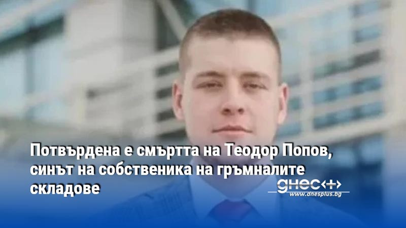 Потвърдена е смъртта на Теодор Попов, синът на собственика на гръмналите складове