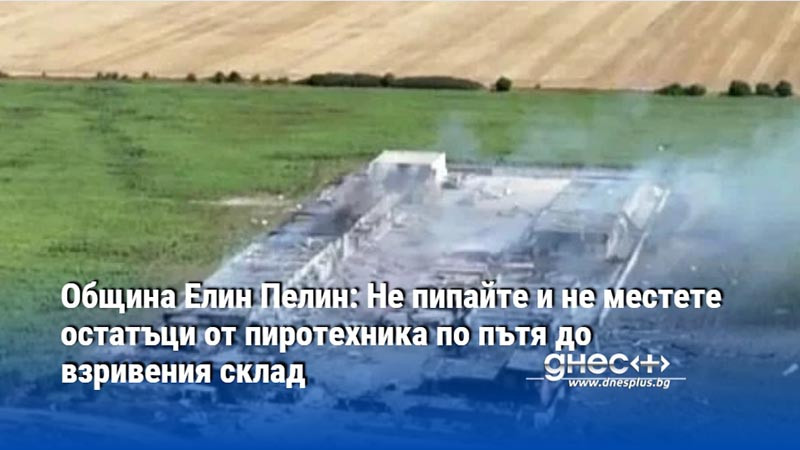 Община Елин Пелин: Не пипайте и не местете остатъци от пиротехника по пътя до взривения склад