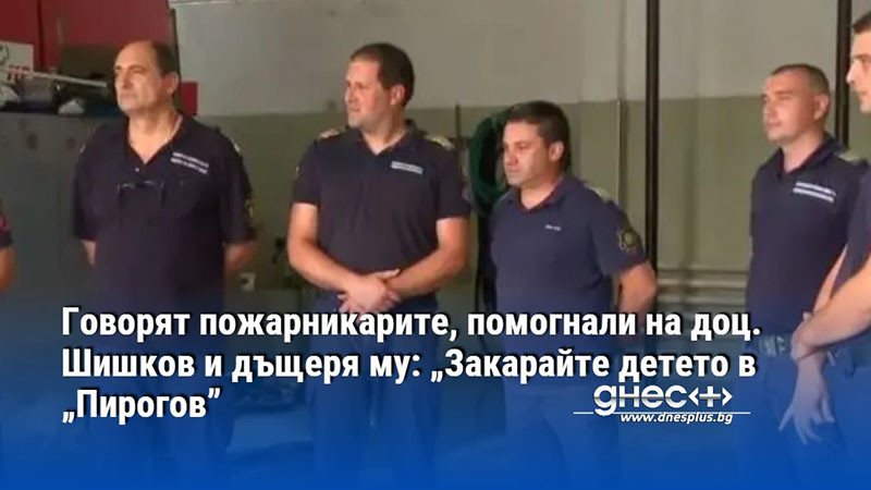 Говорят пожарникарите, помогнали на доц. Шишков и дъщеря му: „Закарайте детето в „Пирогов”