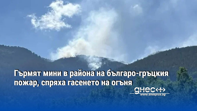 Гърмят мини в района на българо-гръцкия пожар, спряха гасенето на огъня