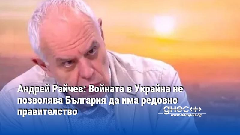 Андрей Райчев: Войната в Украйна не позволява България да има редовно правителство