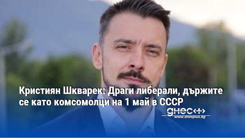 Кристиян Шкварек: Драги либерали, държите се като комсомолци на 1 май в СССР