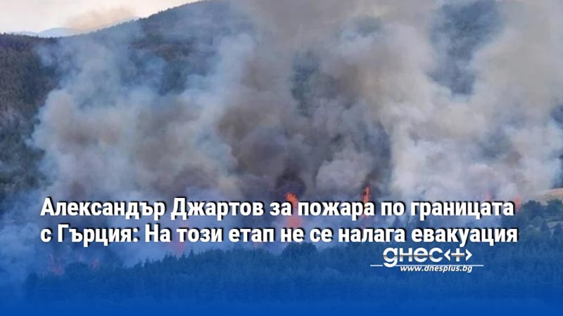 Александър Джартов за пожара по границата с Гърция: На този етап не се налага евакуация