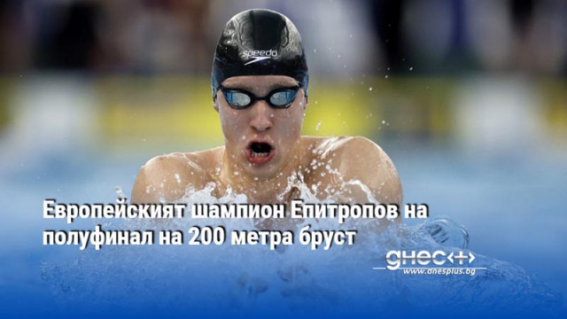 Европейският шампион Епитропов на полуфинал на 200 метра бруст