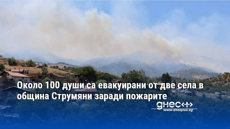 Около 100 души са евакуирани от две села в община Струмяни заради пожарите