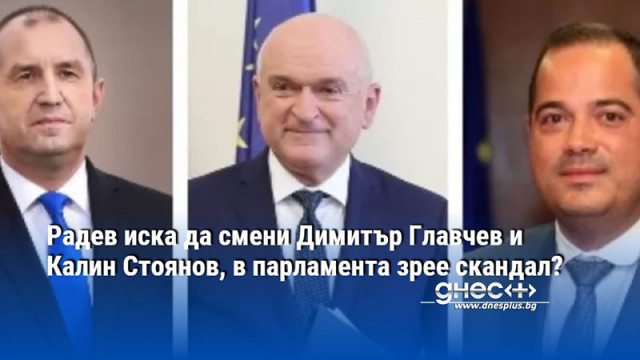 Радев иска да смени Димитър Главчев и Калин Стоянов, в парламента зрее скандал?