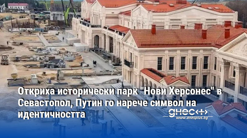 Откриха исторически парк "Нови Херсонес" в Севастопол, Путин го нарече символ на идентичността