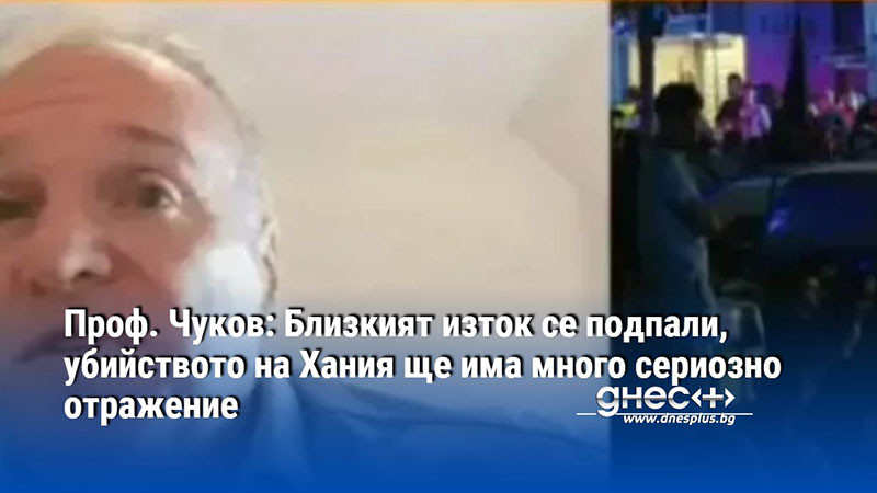 Проф. Чуков: Близкият изток се подпали, убийството на Хания ще има много сериозно отражение