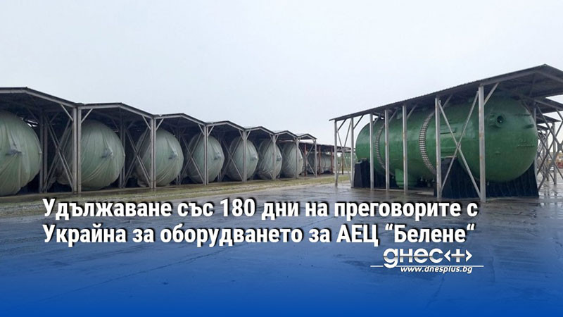 Удължаване със 180 дни на преговорите с Украйна за оборудването за АЕЦ “Белене“