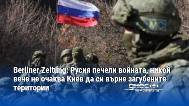 Berliner Zeitung: Русия печели войната, никой вече не очаква Киев да си върне загубените територии