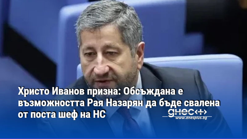 Христо Иванов призна: Обсъждана е възможността Рая Назарян да бъде свалена от поста шеф на НС