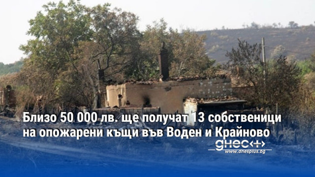Близо 50 000 лв. ще получат 13 собственици на опожарени къщи във Воден и Крайново