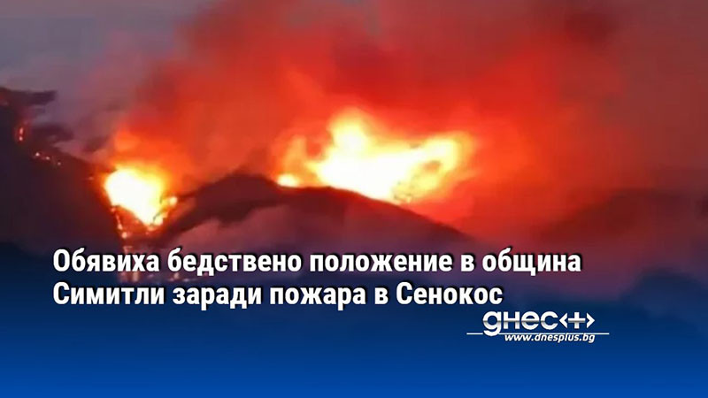 Обявиха бедствено положение в община Симитли заради пожара в Сенокос