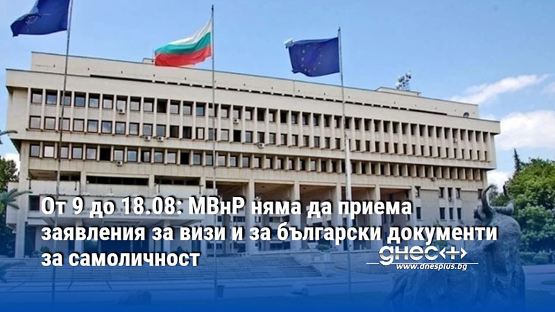 От 9 до 18.08: МВнР няма да приема заявления за визи и за български документи за самоличност