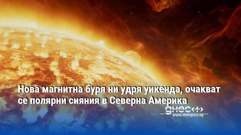 Нова магнитна буря ни удря уикенда, очакват се полярни сияния в Северна Америка