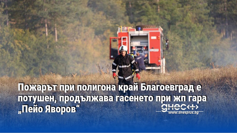 Пожарът при полигона край Благоевград е потушен, продължава гасенето при жп гара „Пейо Яворов“