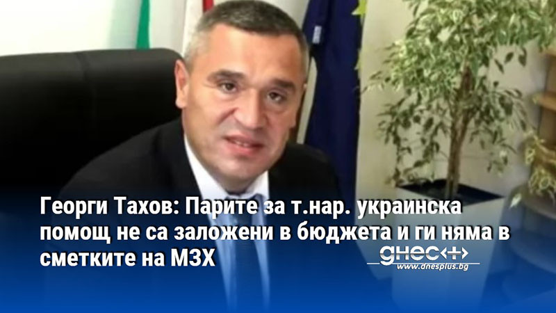 Георги Тахов: Парите за т.нар. украинска помощ не са заложени в бюджета и ги няма в сметките на МЗХ