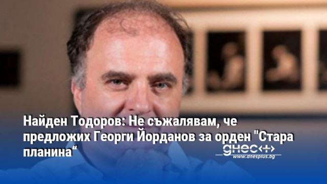 Найден Тодоров: Не съжалявам, че предложих Георги Йорданов за орден "Стара планина“