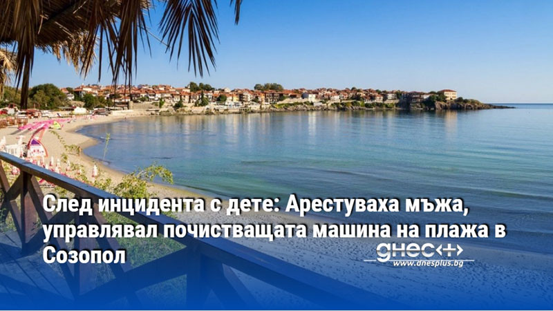 След инцидента с дете: Арестуваха мъжа, управлявал почистващата машина на плажа в Созопол