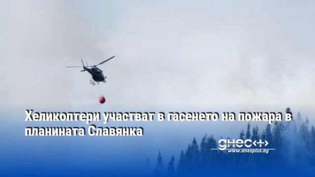 Хеликоптери участват в гасенето на пожара в планината Славянка каза
